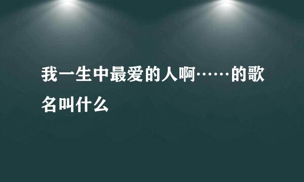 我一生中最爱的人啊……的歌名叫什么