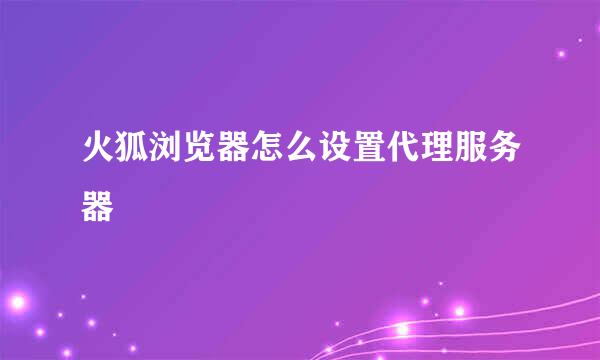 火狐浏览器怎么设置代理服务器