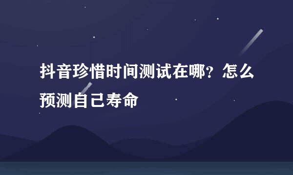 抖音珍惜时间测试在哪？怎么预测自己寿命