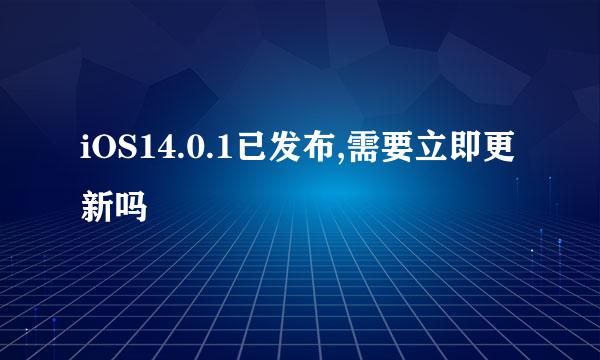 iOS14.0.1已发布,需要立即更新吗