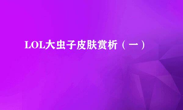 LOL大虫子皮肤赏析（一）