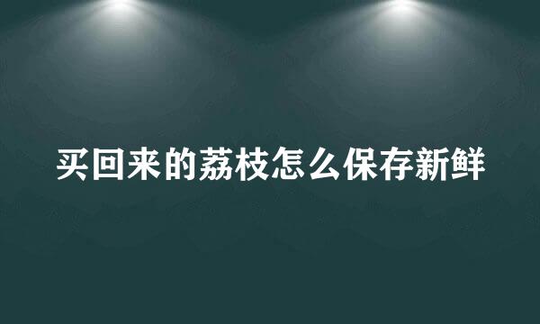 买回来的荔枝怎么保存新鲜