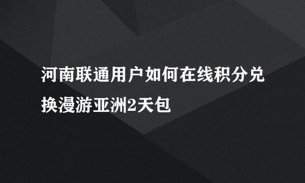 河南联通用户如何在线积分兑换漫游亚洲2天包