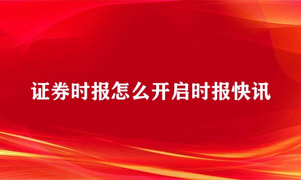 证券时报怎么开启时报快讯