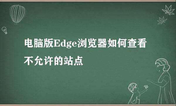 电脑版Edge浏览器如何查看不允许的站点