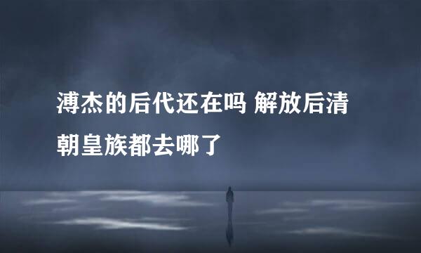 溥杰的后代还在吗 解放后清朝皇族都去哪了