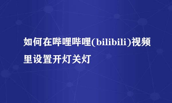 如何在哔哩哔哩(bilibili)视频里设置开灯关灯