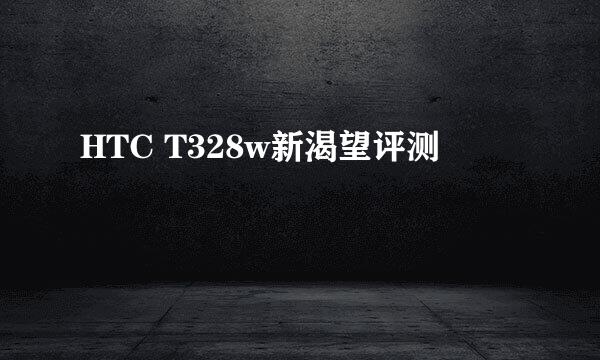 HTC T328w新渴望评测