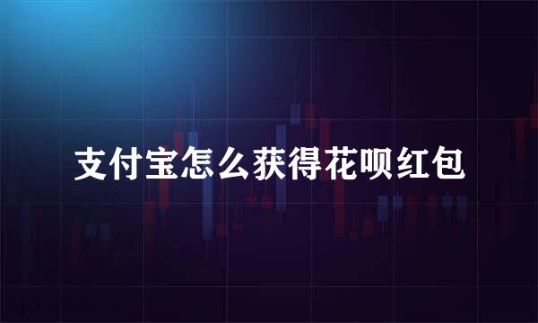 支付宝怎么获得花呗红包