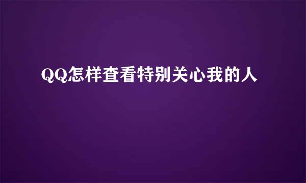 QQ怎样查看特别关心我的人