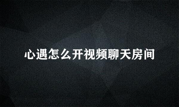 心遇怎么开视频聊天房间