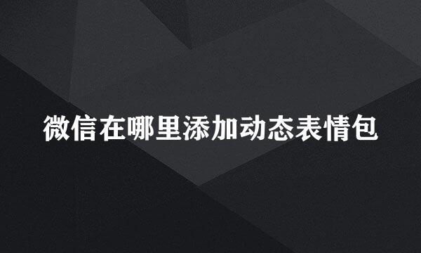 微信在哪里添加动态表情包