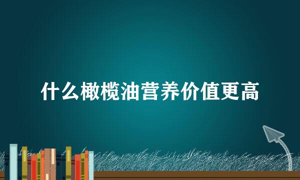 什么橄榄油营养价值更高