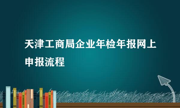 天津工商局企业年检年报网上申报流程