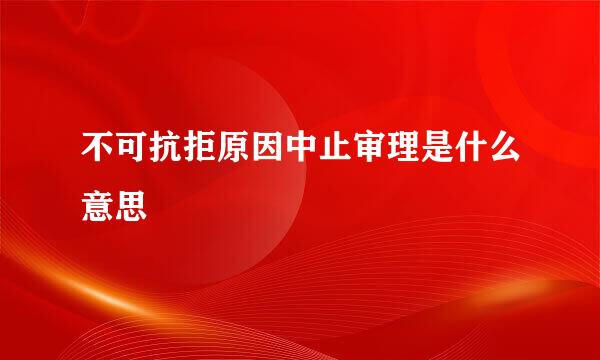 不可抗拒原因中止审理是什么意思