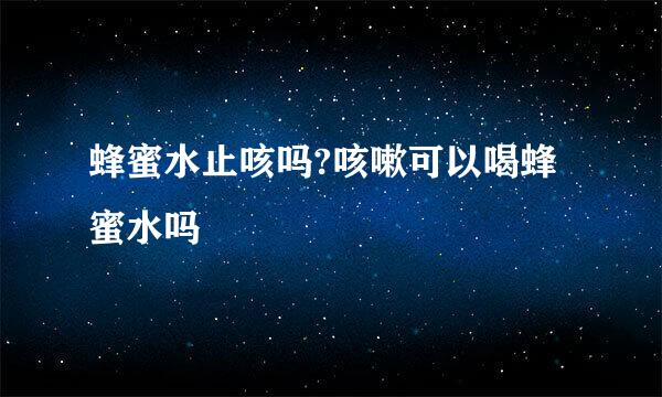蜂蜜水止咳吗?咳嗽可以喝蜂蜜水吗