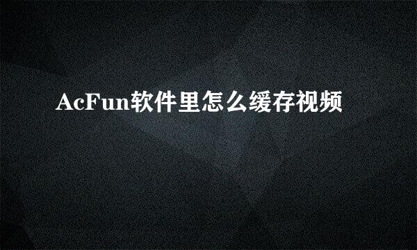 AcFun软件里怎么缓存视频