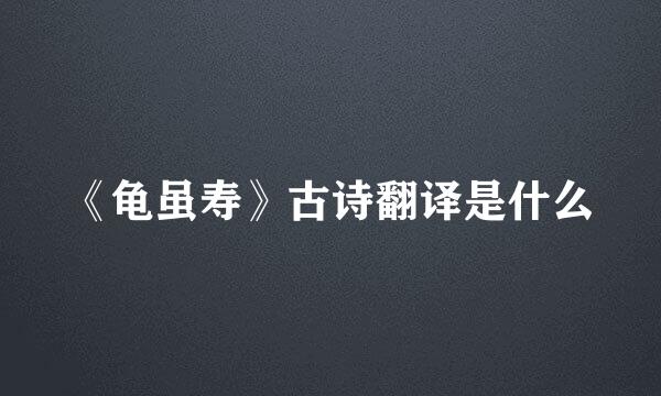 《龟虽寿》古诗翻译是什么
