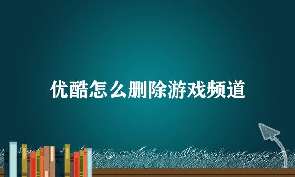 优酷怎么删除游戏频道