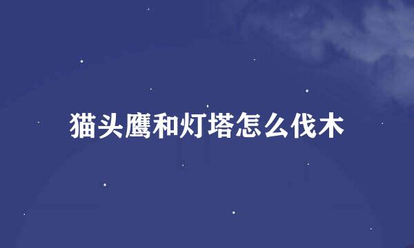 猫头鹰和灯塔怎么伐木