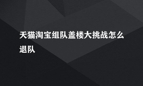 天猫淘宝组队盖楼大挑战怎么退队
