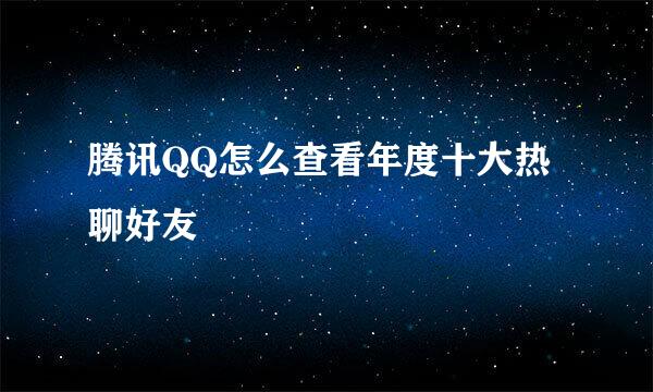 腾讯QQ怎么查看年度十大热聊好友