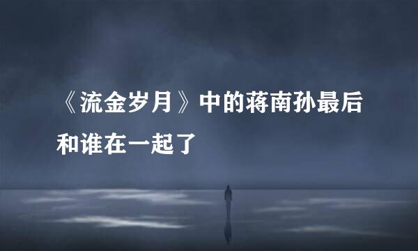 《流金岁月》中的蒋南孙最后和谁在一起了