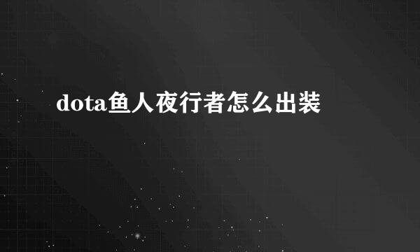 dota鱼人夜行者怎么出装