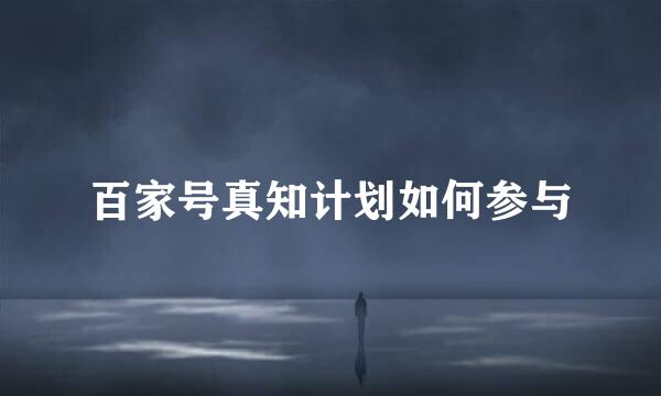 百家号真知计划如何参与