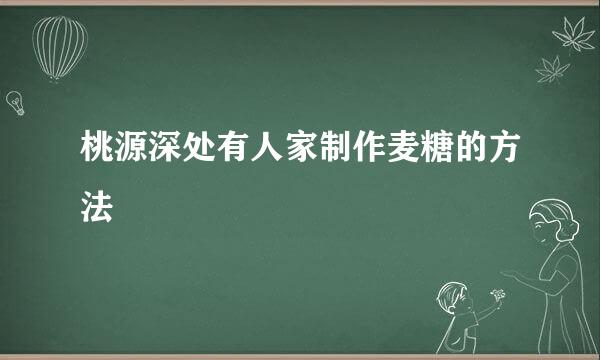桃源深处有人家制作麦糖的方法