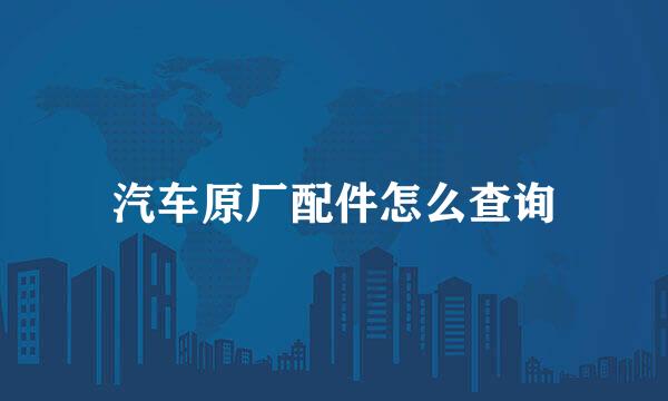 汽车原厂配件怎么查询
