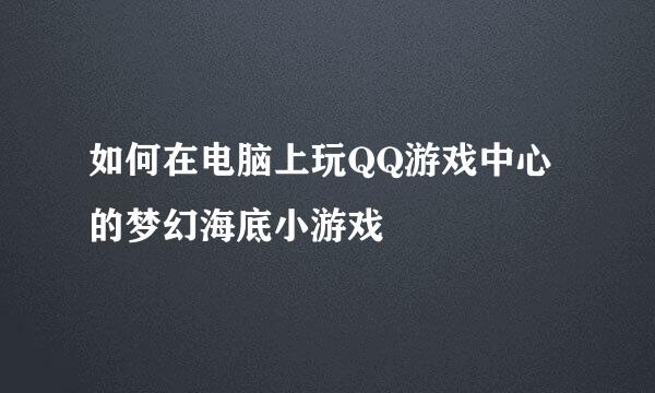 如何在电脑上玩QQ游戏中心的梦幻海底小游戏
