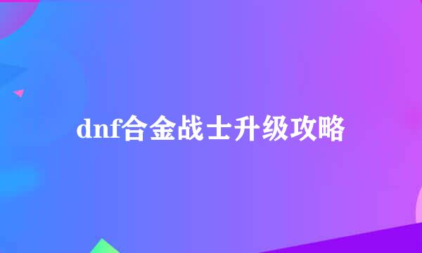 dnf合金战士升级攻略
