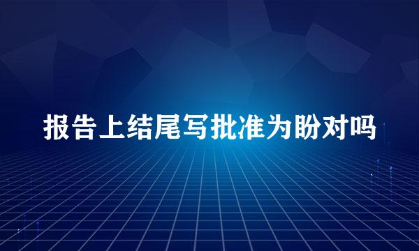 报告上结尾写批准为盼对吗