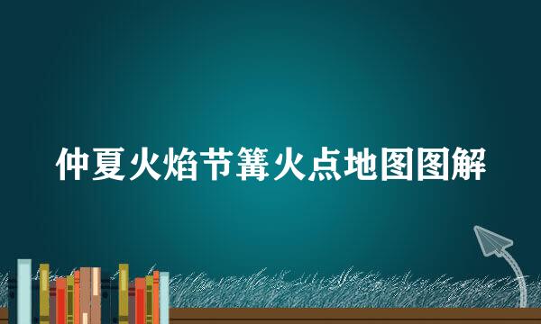 仲夏火焰节篝火点地图图解
