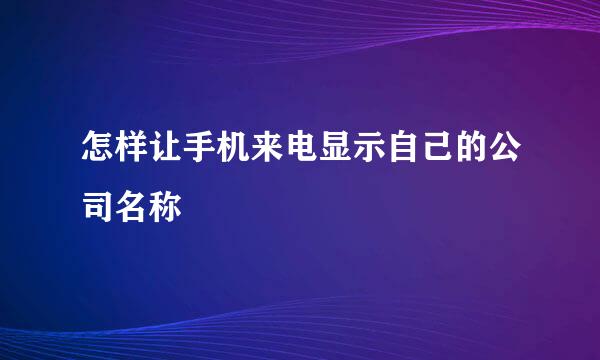怎样让手机来电显示自己的公司名称