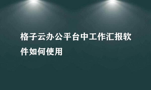 格子云办公平台中工作汇报软件如何使用