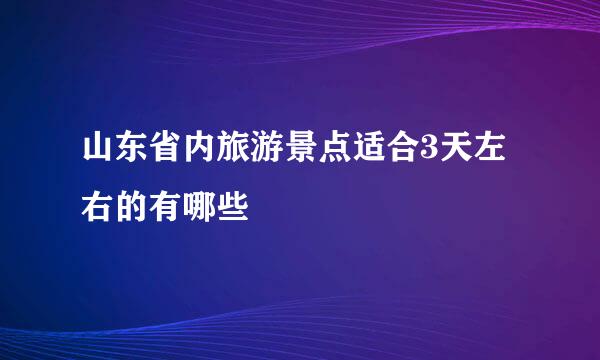 山东省内旅游景点适合3天左右的有哪些