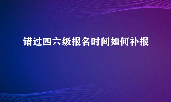 错过四六级报名时间如何补报