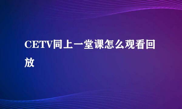 CETV同上一堂课怎么观看回放