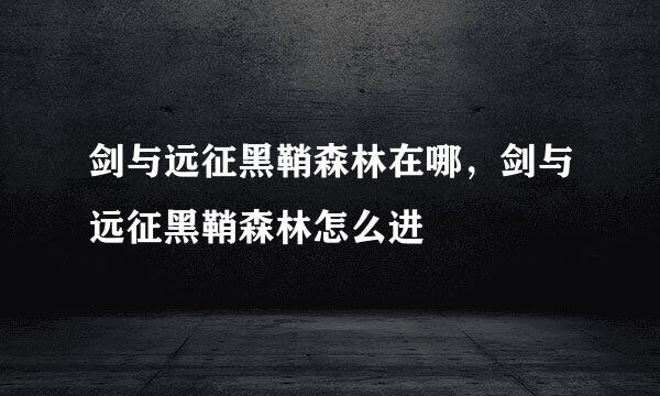 剑与远征黑鞘森林在哪，剑与远征黑鞘森林怎么进