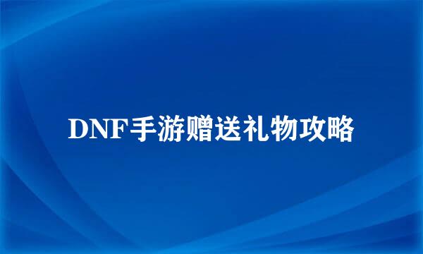 DNF手游赠送礼物攻略