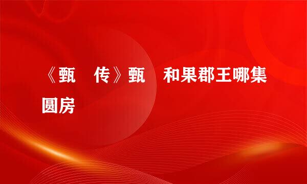 《甄嬛传》甄嬛和果郡王哪集圆房