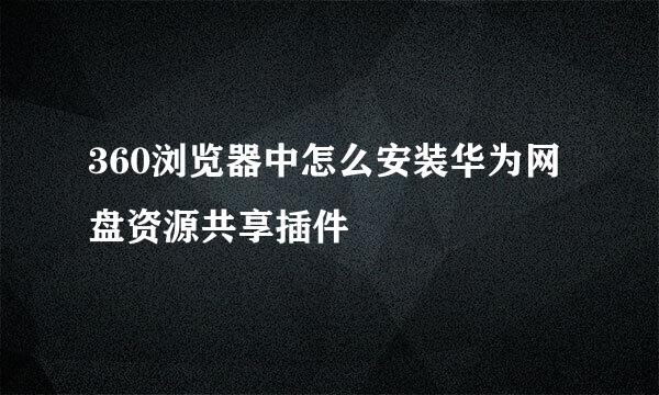 360浏览器中怎么安装华为网盘资源共享插件