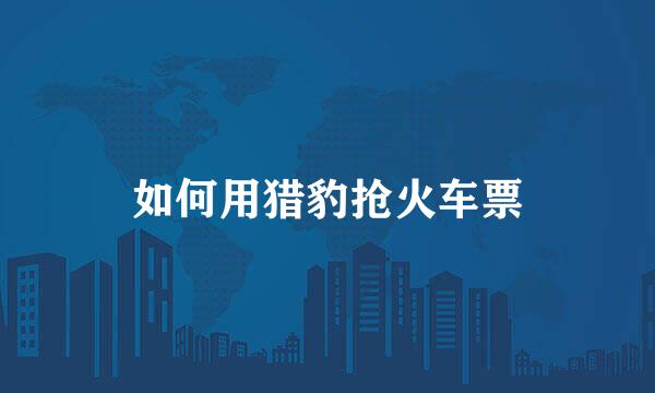 如何用猎豹抢火车票