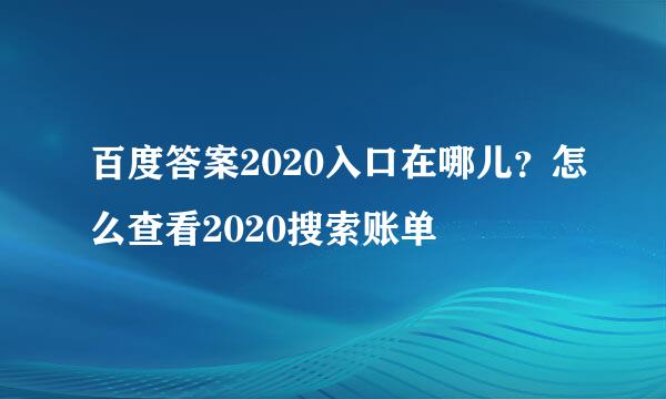 百度答案2020入口在哪儿？怎么查看2020搜索账单