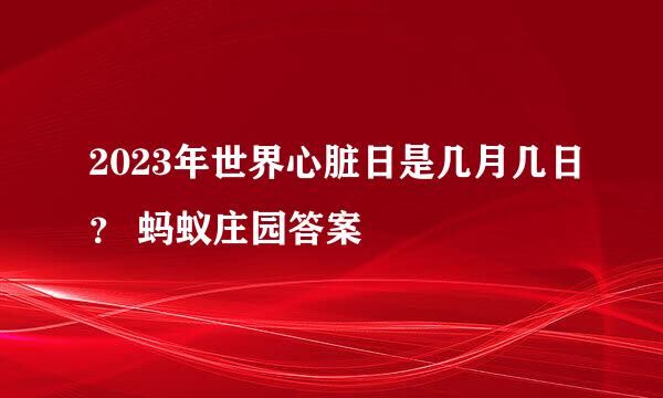 2023年世界心脏日是几月几日？ 蚂蚁庄园答案