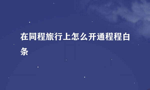 在同程旅行上怎么开通程程白条