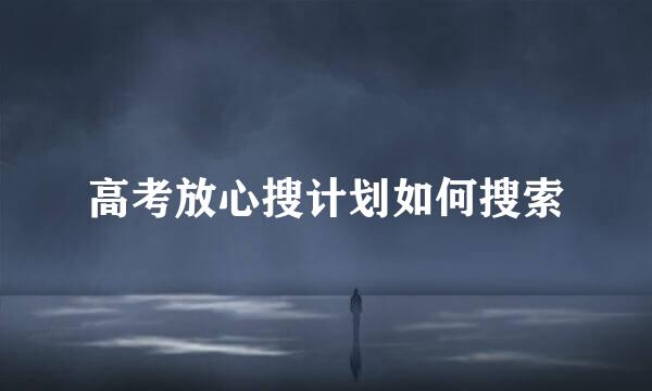 高考放心搜计划如何搜索