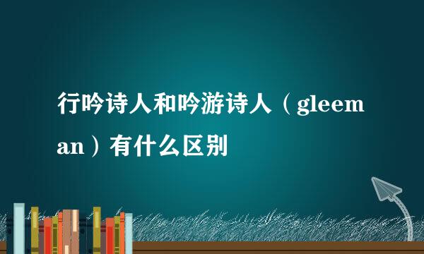 行吟诗人和吟游诗人（gleeman）有什么区别